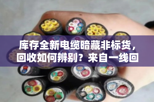 库存全新电缆暗藏非标货,回收如何辨别?来自一线回收人的实战经验 库存全新电缆暗藏非标货,回收如何辨别?来自一线回收人的实战经验