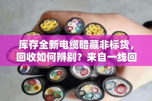 库存全新电缆暗藏非标货,回收如何辨别?来自一线回收人的实战经验 库存全新电缆暗藏非标货,回收如何辨别?来自一线回收人的实战经验