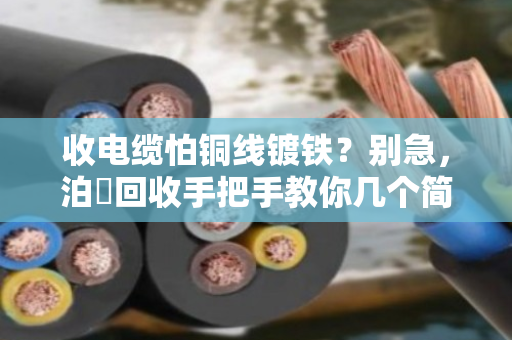 收电缆怕铜线镀铁?别急,泊祎回收手把手教你几个简易查验法 收电缆怕铜线镀铁?别急,泊祎回收手把手教你几个简易查验法