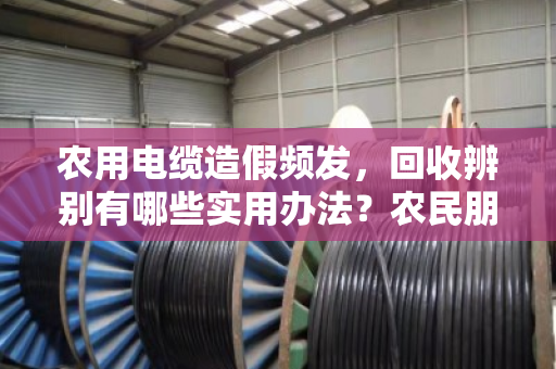 农用电缆造假频发,回收辨别有哪些实用办法?农民朋友别再踩坑了 农用电缆造假频发,回收辨别有哪些实用办法?农民朋友别再踩坑了