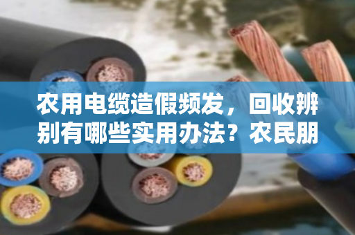 农用电缆造假频发,回收辨别有哪些实用办法?农民朋友别再踩坑了 农用电缆造假频发,回收辨别有哪些实用办法?农民朋友别再踩坑了