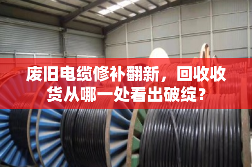 废旧电缆修补翻新,回收收货从哪一处看出破绽? 废旧电缆修补翻新,回收收货从哪一处看出破绽?