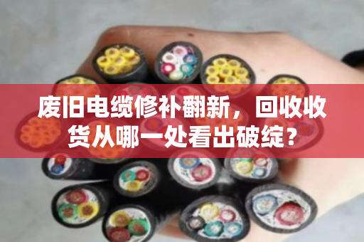 废旧电缆修补翻新,回收收货从哪一处看出破绽? 废旧电缆修补翻新,回收收货从哪一处看出破绽?
