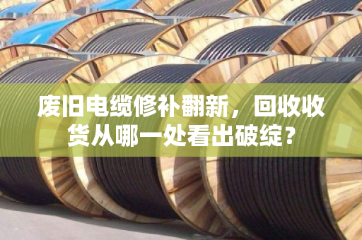 废旧电缆修补翻新，回收收货从哪一处看出破绽？