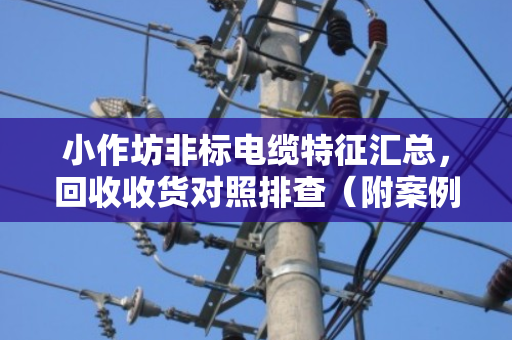 小作坊非标电缆特征汇总,回收收货对照排查(附案例) 小作坊非标电缆特征汇总,回收收货对照排查(附案例)