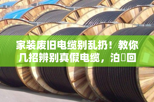家装废旧电缆别乱扔!教你几招辨别真假电缆,泊祎回收帮你省心又安全 家装废旧电缆别乱扔!教你几招辨别真假电缆,泊祎回收帮你省心又安全
