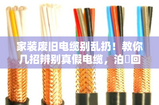 家装废旧电缆别乱扔!教你几招辨别真假电缆,泊祎回收帮你省心又安全 家装废旧电缆别乱扔!教你几招辨别真假电缆,泊祎回收帮你省心又安全