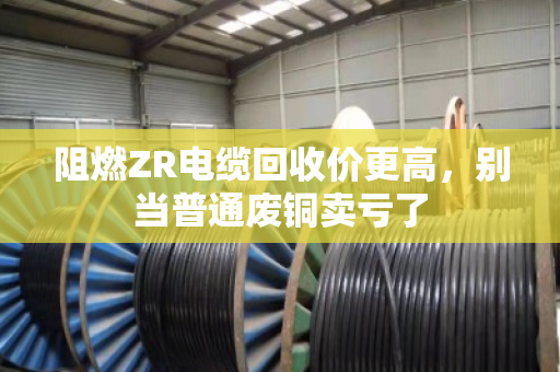 阻燃ZR电缆回收价更高,别当普通废铜卖亏了 阻燃ZR电缆回收价更高,别当普通废铜卖亏了