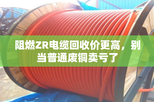 阻燃ZR电缆回收价更高,别当普通废铜卖亏了 阻燃ZR电缆回收价更高,别当普通废铜卖亏了