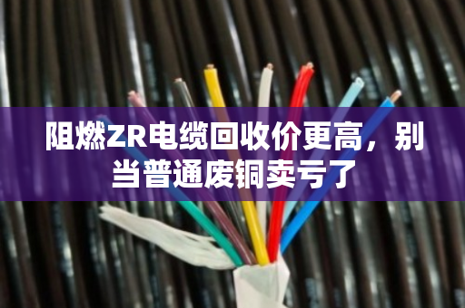 阻燃ZR电缆回收价更高，别当普通废铜卖亏了