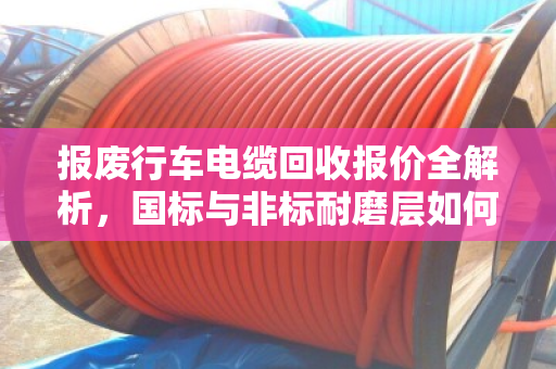 报废行车电缆回收报价全解析，国标与非标耐磨层如何影响价格？泊祎回收实战案例教你避坑