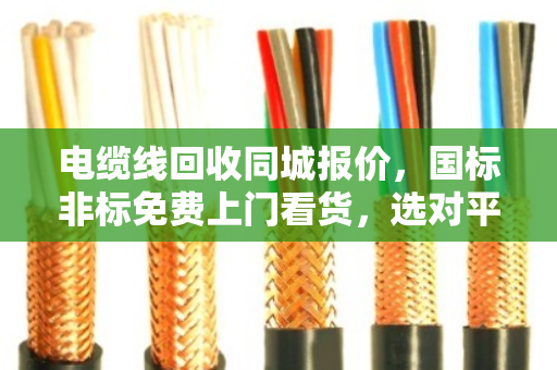 电缆线回收同城报价,国标非标免费上门看货,选对平台省心又省力 电缆线回收同城报价,国标非标免费上门看货,选对平台省心又省力