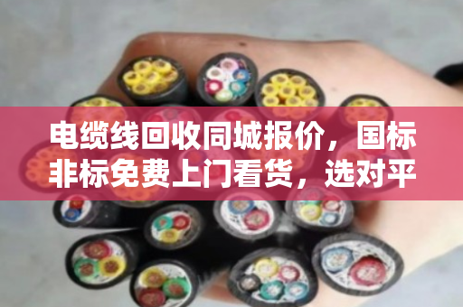 电缆线回收同城报价，国标非标免费上门看货，选对平台省心又省力