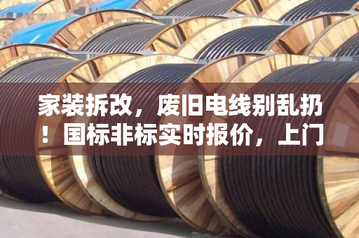家装拆改，废旧电线别乱扔！国标非标实时报价，上门回收省心又赚钱