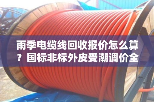 雨季电缆线回收报价怎么算？国标非标外皮受潮调价全解析