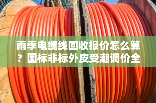 雨季电缆线回收报价怎么算？国标非标外皮受潮调价全解析