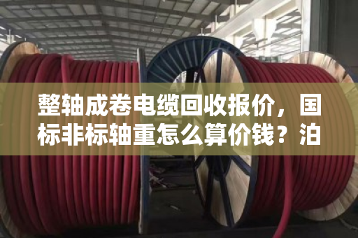 整轴成卷电缆回收报价，国标非标轴重怎么算价钱？泊祎回收给你说明白