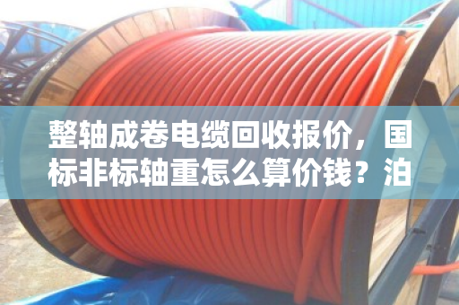 整轴成卷电缆回收报价，国标非标轴重怎么算价钱？泊祎回收给你说明白