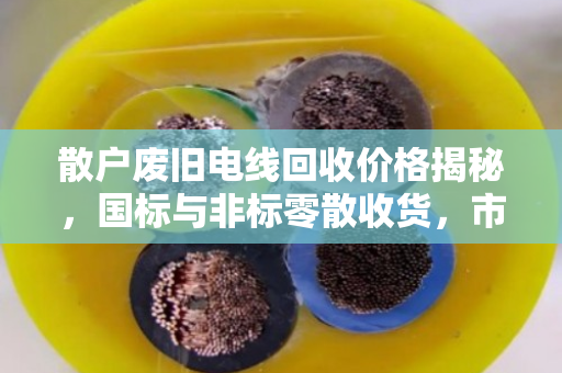 散户废旧电线回收价格揭秘，国标与非标零散收货，市场价到底怎么算？
