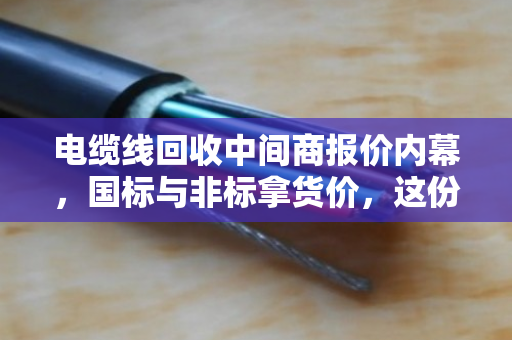电缆线回收中间商报价内幕，国标与非标拿货价，这份参考价值千金