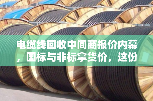 电缆线回收中间商报价内幕，国标与非标拿货价，这份参考价值千金