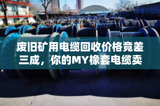 废旧矿用电缆回收价格竟差三成,你的MY橡套电缆卖对了吗? 废旧矿用电缆回收价格竟差三成,你的MY橡套电缆卖对了吗?
