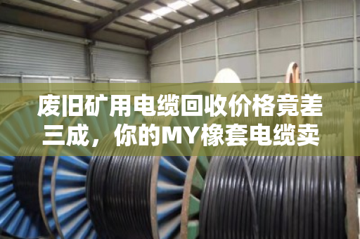 废旧矿用电缆回收价格竟差三成,你的MY橡套电缆卖对了吗? 废旧矿用电缆回收价格竟差三成,你的MY橡套电缆卖对了吗?