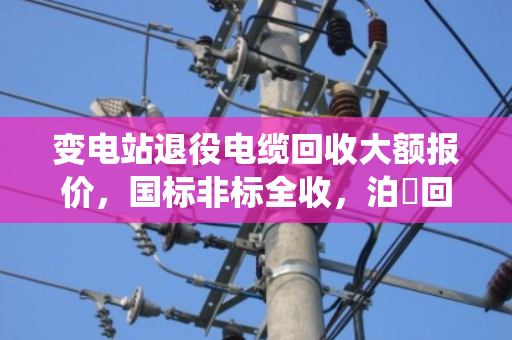 变电站退役电缆回收大额报价，国标非标全收，泊祎回收让你省心又划算