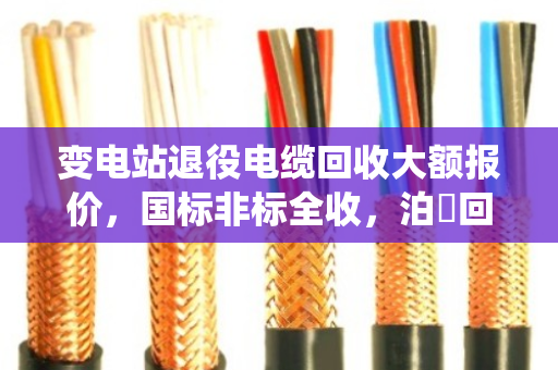 变电站退役电缆回收大额报价，国标非标全收，泊祎回收让你省心又划算