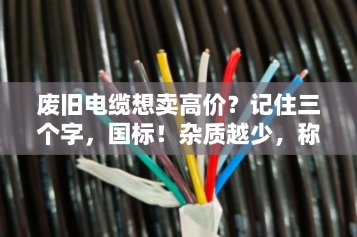 废旧电缆想卖高价?记住三个字,国标!杂质越少,称重报价越划算 废旧电缆想卖高价?记住三个字,国标!杂质越少,称重报价越划算