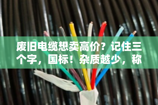 废旧电缆想卖高价?记住三个字,国标!杂质越少,称重报价越划算 废旧电缆想卖高价?记住三个字,国标!杂质越少,称重报价越划算