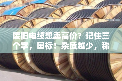 废旧电缆想卖高价？记住三个字，国标！杂质越少，称重报价越划算