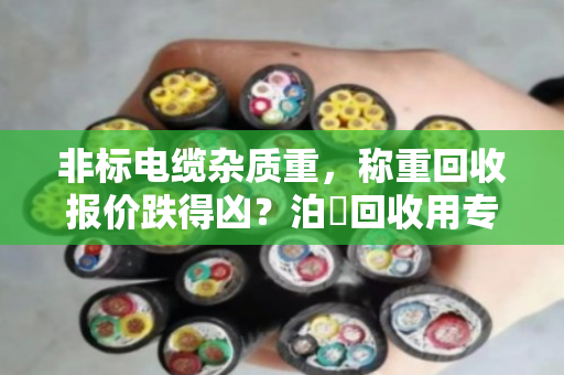 非标电缆杂质重,称重回收报价跌得凶?泊祎回收用专业数据把亏算清 非标电缆杂质重,称重回收报价跌得凶?泊祎回收用专业数据把亏算清