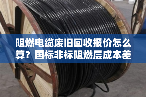 阻燃电缆废旧回收报价怎么算?国标非标阻燃层成本差异全解析 阻燃电缆废旧回收报价怎么算?国标非标阻燃层成本差异全解析