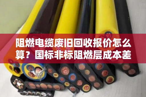 阻燃电缆废旧回收报价怎么算？国标非标阻燃层成本差异全解析