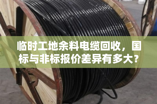 临时工地余料电缆回收,国标与非标报价差异有多大?泊祎回收带你搞懂短期报价单 临时工地余料电缆回收,国标与非标报价差异有多大?泊祎回收带你搞懂短期报价单