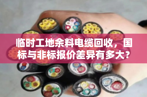 临时工地余料电缆回收，国标与非标报价差异有多大？泊祎回收带你搞懂短期报价单