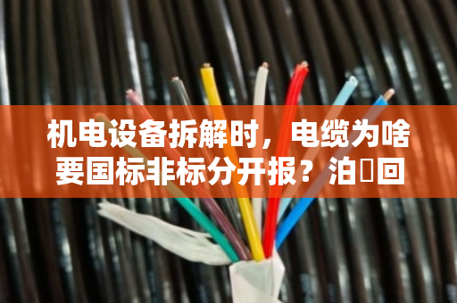 机电设备拆解时,电缆为啥要国标非标分开报?泊祎回收给你算笔明白账 机电设备拆解时,电缆为啥要国标非标分开报?泊祎回收给你算笔明白账