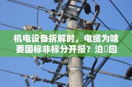 机电设备拆解时,电缆为啥要国标非标分开报?泊祎回收给你算笔明白账 机电设备拆解时,电缆为啥要国标非标分开报?泊祎回收给你算笔明白账