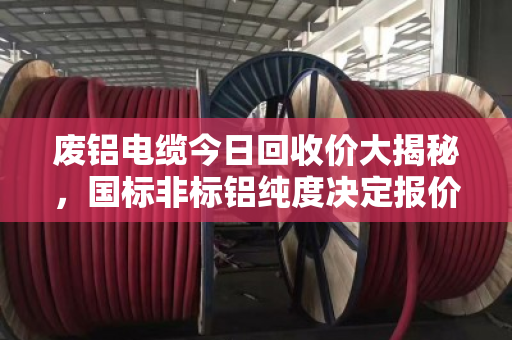 废铝电缆今日回收价大揭秘，国标非标铝纯度决定报价高低