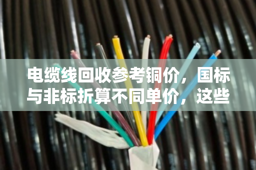 电缆线回收参考铜价，国标与非标折算不同单价，这些门道你知道吗？