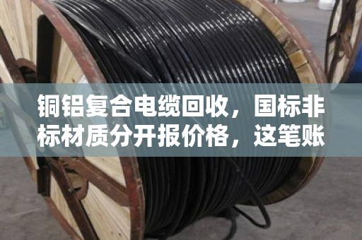 铜铝复合电缆回收，国标非标材质分开报价格，这笔账你算对了吗？