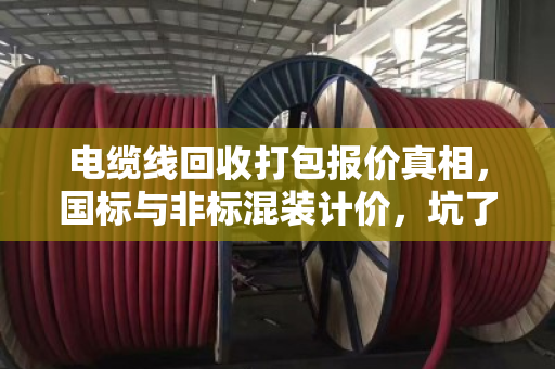 电缆线回收打包报价真相，国标与非标混装计价，坑了多少人？