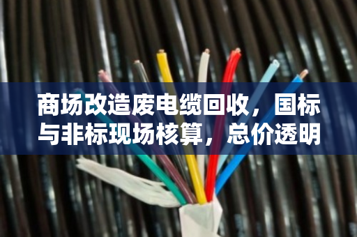 商场改造废电缆回收,国标与非标现场核算,总价透明有保障 商场改造废电缆回收,国标与非标现场核算,总价透明有保障