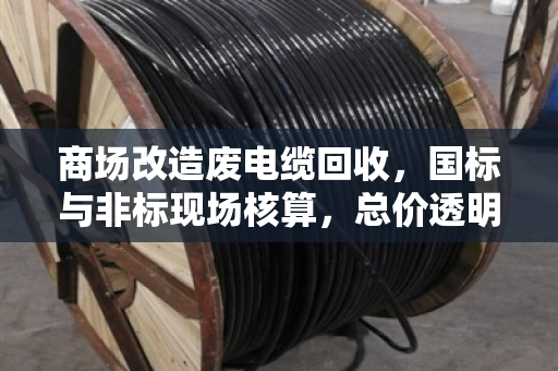 商场改造废电缆回收，国标与非标现场核算，总价透明有保障