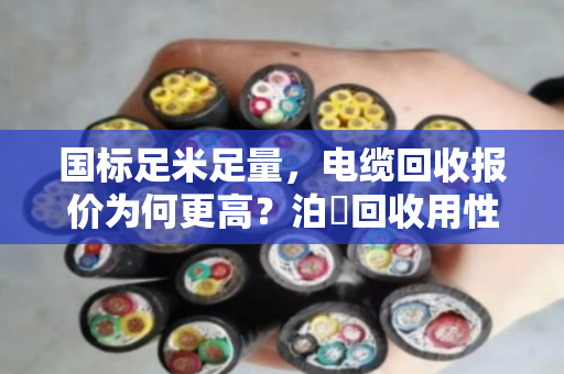 国标足米足量,电缆回收报价为何更高?泊祎回收用性价比说话 国标足米足量,电缆回收报价为何更高?泊祎回收用性价比说话