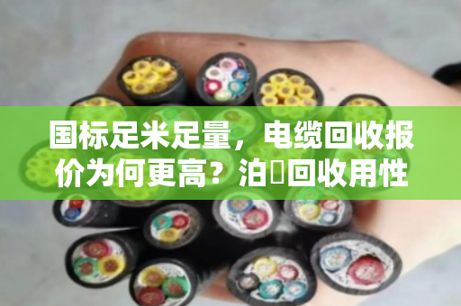 国标足米足量,电缆回收报价为何更高?泊祎回收用性价比说话 国标足米足量,电缆回收报价为何更高?泊祎回收用性价比说话