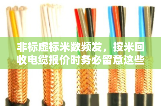 非标虚标米数频发,按米回收电缆报价时务必留意这些坑 非标虚标米数频发,按米回收电缆报价时务必留意这些坑