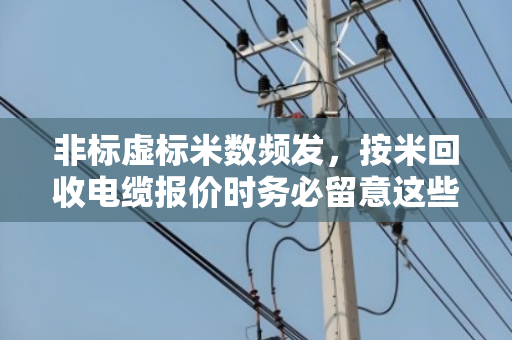 非标虚标米数频发,按米回收电缆报价时务必留意这些坑 非标虚标米数频发,按米回收电缆报价时务必留意这些坑
