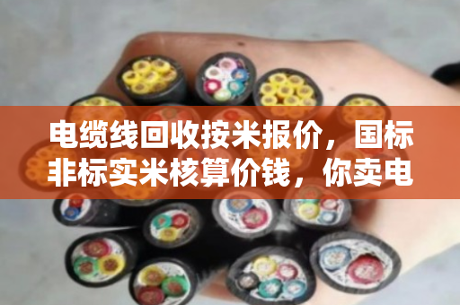 电缆线回收按米报价，国标非标实米核算价钱，你卖电缆亏过钱吗？